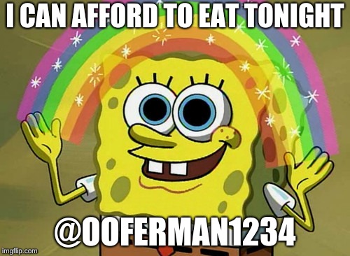 Imagination Spongebob Meme | I CAN AFFORD TO EAT TONIGHT; @OOFERMAN1234 | image tagged in memes,imagination spongebob | made w/ Imgflip meme maker