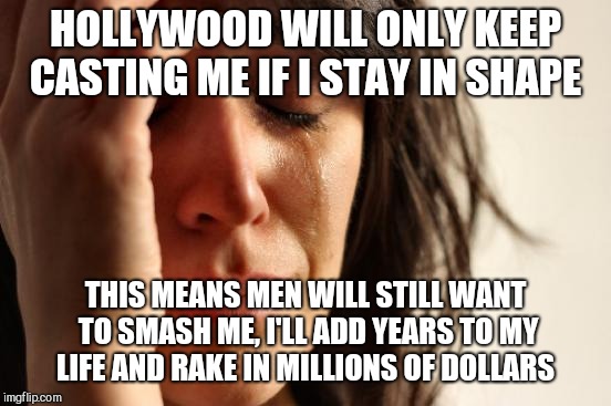 First World Problems | HOLLYWOOD WILL ONLY KEEP CASTING ME IF I STAY IN SHAPE; THIS MEANS MEN WILL STILL WANT TO SMASH ME, I'LL ADD YEARS TO MY LIFE AND RAKE IN MILLIONS OF DOLLARS | image tagged in memes,first world problems | made w/ Imgflip meme maker