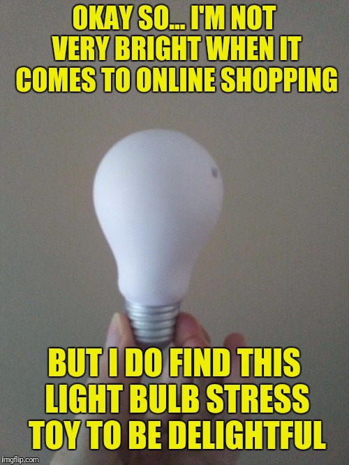 OKAY SO... I'M NOT VERY BRIGHT WHEN IT COMES TO ONLINE SHOPPING; BUT I DO FIND THIS LIGHT BULB STRESS TOY TO BE DELIGHTFUL | image tagged in light bulb stress toy | made w/ Imgflip meme maker