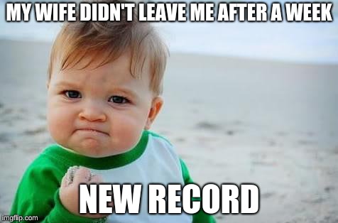 Fist pump baby | MY WIFE DIDN'T LEAVE ME AFTER A WEEK; NEW RECORD | image tagged in fist pump baby | made w/ Imgflip meme maker