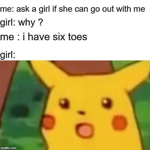 Surprised Pikachu | me: ask a girl if she can go out with me; girl: why ? me : i have six toes; girl: | image tagged in memes,surprised pikachu | made w/ Imgflip meme maker