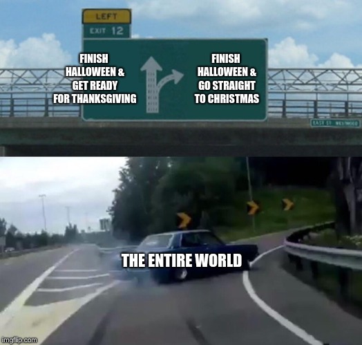 Left Exit 12 Off Ramp | FINISH HALLOWEEN & GET READY FOR THANKSGIVING; FINISH HALLOWEEN & GO STRAIGHT TO CHRISTMAS; THE ENTIRE WORLD | image tagged in memes,left exit 12 off ramp | made w/ Imgflip meme maker