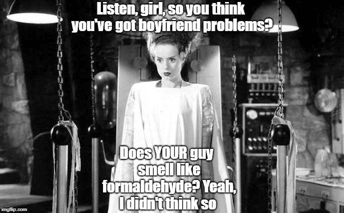 Listen, girl, so you think you've
got boyfriend problems? Does YOUR guy 
smell like 
formaldehyde? Yeah, I didn't think so | made w/ Imgflip meme maker