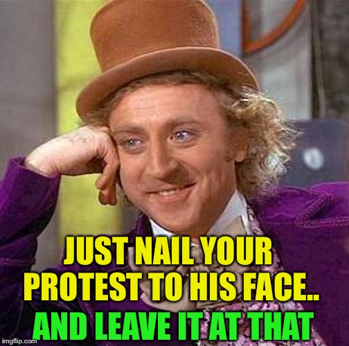 Creepy Condescending Wonka Meme | JUST NAIL YOUR PROTEST TO HIS FACE.. AND LEAVE IT AT THAT | image tagged in memes,creepy condescending wonka | made w/ Imgflip meme maker