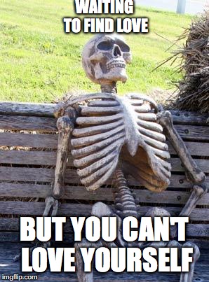 Waiting Skeleton | WAITING TO FIND LOVE; BUT YOU CAN'T LOVE YOURSELF | image tagged in memes,waiting skeleton | made w/ Imgflip meme maker