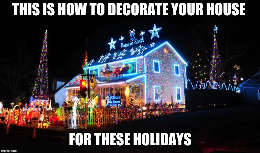 decorations for christmas | THIS IS HOW TO DECORATE YOUR HOUSE; FOR THESE HOLIDAYS | image tagged in other | made w/ Imgflip meme maker