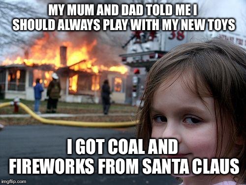 Well, I would say if you know that it’s not right, even when your parents say it is... Just, don’t, DO, IT | MY MUM AND DAD TOLD ME I SHOULD ALWAYS PLAY WITH MY NEW TOYS; I GOT COAL AND FIREWORKS FROM SANTA CLAUS | image tagged in memes,disaster girl,christmas,santa claus,coal,funny | made w/ Imgflip meme maker
