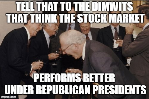 Laughing Men In Suits Meme | TELL THAT TO THE DIMWITS THAT THINK THE STOCK MARKET PERFORMS BETTER UNDER REPUBLICAN PRESIDENTS | image tagged in memes,laughing men in suits | made w/ Imgflip meme maker