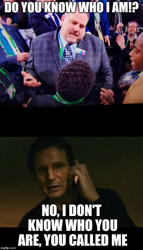 I saw this template and just had too. | DO YOU KNOW WHO I AM!? NO, I DON'T KNOW WHO YOU ARE, YOU CALLED ME | image tagged in memes,liam neeson taken,do you know who i am | made w/ Imgflip meme maker