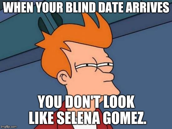 Futurama Fry | WHEN YOUR BLIND DATE ARRIVES; YOU DON'T LOOK LIKE SELENA GOMEZ. | image tagged in memes,futurama fry | made w/ Imgflip meme maker
