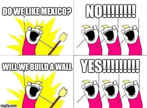 What Do We Want | DO WE LIKE MEXICO? NO!!!!!!!! YES!!!!!!!!! WILL WE BUILD A WALL | image tagged in memes,what do we want | made w/ Imgflip meme maker