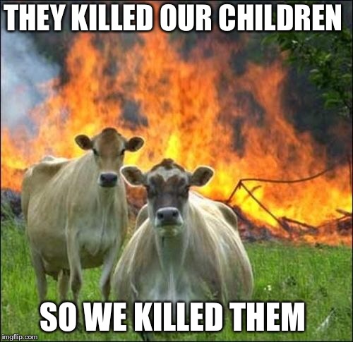 Evil Cows Meme |  THEY KILLED OUR CHILDREN; SO WE KILLED THEM | image tagged in memes,evil cows | made w/ Imgflip meme maker