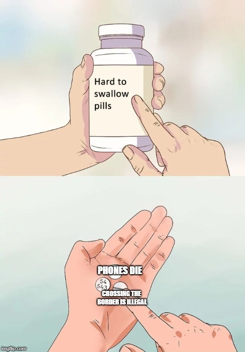 Hard To Swallow Pills Meme | PHONES DIE; CROSSING THE BORDER IS ILLEGAL | image tagged in memes,hard to swallow pills | made w/ Imgflip meme maker