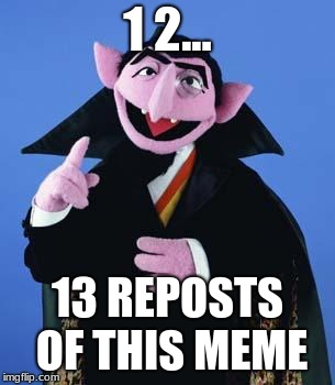 The Count | 1 2... 13 REPOSTS OF THIS MEME | image tagged in the count | made w/ Imgflip meme maker