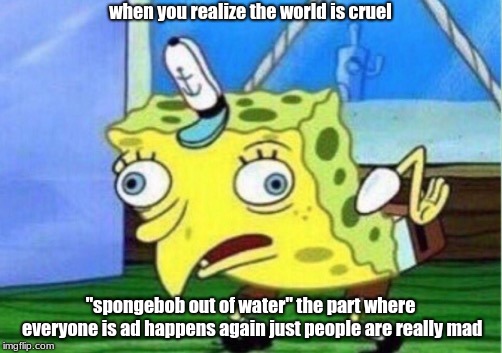 cruel world  | when you realize the world is cruel; "spongebob out of water" the part where everyone is ad happens again just people are really mad | image tagged in memes,mocking spongebob | made w/ Imgflip meme maker