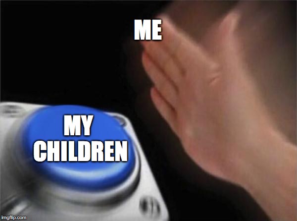 Blank Nut Button | ME; MY CHILDREN | image tagged in memes,blank nut button | made w/ Imgflip meme maker