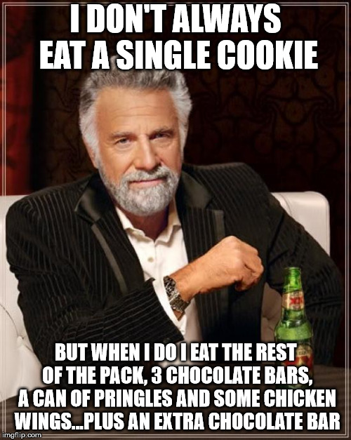 The Most Interesting Man In The World Meme | I DON'T ALWAYS EAT A SINGLE COOKIE; BUT WHEN I DO I EAT THE REST OF THE PACK, 3 CHOCOLATE BARS, A CAN OF PRINGLES AND SOME CHICKEN WINGS...PLUS AN EXTRA CHOCOLATE BAR | image tagged in memes,the most interesting man in the world,AdviceAnimals | made w/ Imgflip meme maker