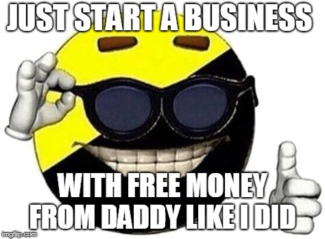 shit boot lickers say  | JUST START A BUSINESS; WITH FREE MONEY FROM DADDY LIKE I DID | image tagged in alt right,ancap,nazis | made w/ Imgflip meme maker
