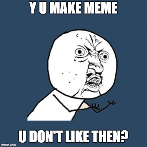 Y U No Meme | Y U MAKE MEME U DON'T LIKE THEN? | image tagged in memes,y u no | made w/ Imgflip meme maker
