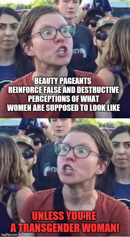 Angry Liberal Hypocrite | BEAUTY PAGEANTS REINFORCE FALSE AND DESTRUCTIVE PERCEPTIONS OF WHAT WOMEN ARE SUPPOSED TO LOOK LIKE; UNLESS YOU'RE A TRANSGENDER WOMAN! | image tagged in angry liberal hypocrite,transgender contestant,miss universe | made w/ Imgflip meme maker