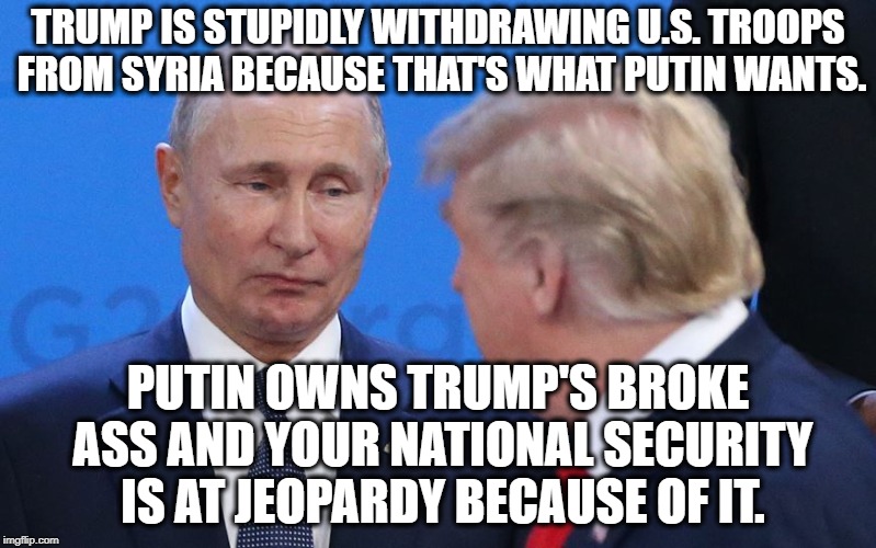 Foreign Despots Own Our President's Broke Ass. | TRUMP IS STUPIDLY WITHDRAWING U.S. TROOPS FROM SYRIA BECAUSE THAT'S WHAT PUTIN WANTS. PUTIN OWNS TRUMP'S BROKE ASS AND YOUR NATIONAL SECURITY IS AT JEOPARDY BECAUSE OF IT. | image tagged in donald trump,vladimir putin,russia,puppet,treason,traitor | made w/ Imgflip meme maker