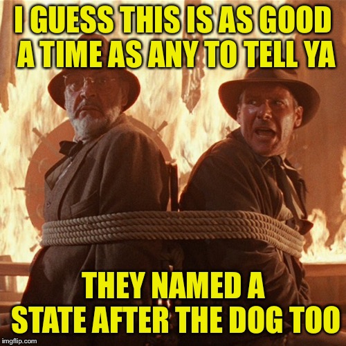 I GUESS THIS IS AS GOOD A TIME AS ANY TO TELL YA THEY NAMED A STATE AFTER THE DOG TOO | made w/ Imgflip meme maker