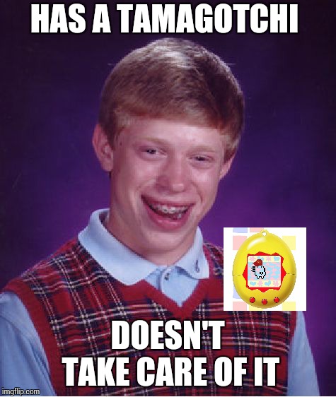 Bad Luck Brian | HAS A TAMAGOTCHI; DOESN'T TAKE CARE OF IT | image tagged in memes,bad luck brian | made w/ Imgflip meme maker