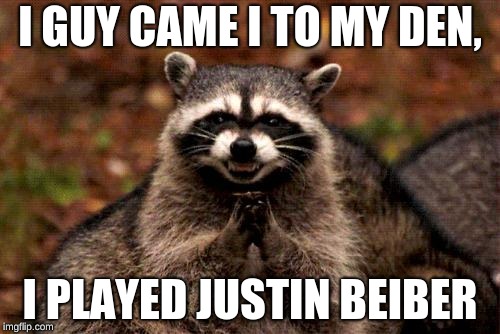 Evil Plotting Raccoon Meme | I GUY CAME I TO MY DEN, I PLAYED JUSTIN BEIBER | image tagged in memes,evil plotting raccoon | made w/ Imgflip meme maker