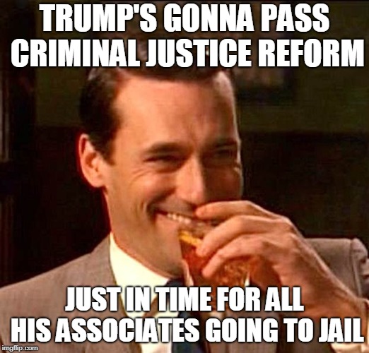 drinking whiskey | TRUMP'S GONNA PASS CRIMINAL JUSTICE REFORM; JUST IN TIME FOR ALL HIS ASSOCIATES GOING TO JAIL | image tagged in drinking whiskey | made w/ Imgflip meme maker
