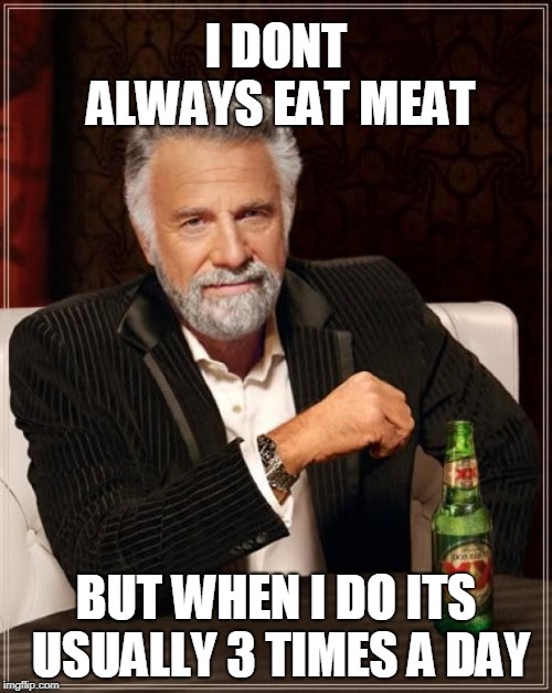 The Most Interesting Man In The World Meme | I DONT ALWAYS EAT MEAT; BUT WHEN I DO ITS USUALLY 3 TIMES A DAY | image tagged in memes,the most interesting man in the world | made w/ Imgflip meme maker
