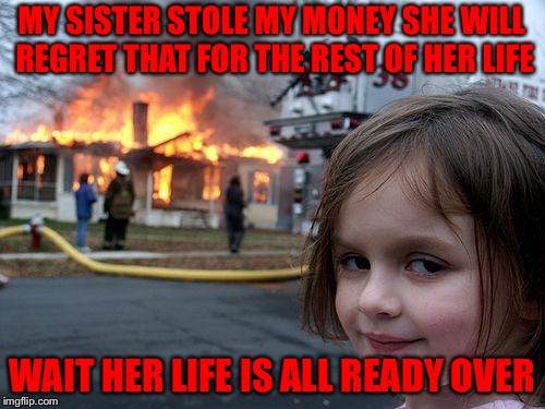 Disaster Girl | MY SISTER STOLE MY MONEY SHE WILL REGRET THAT FOR THE REST OF HER LIFE; WAIT HER LIFE IS ALL READY OVER | image tagged in memes,disaster girl | made w/ Imgflip meme maker