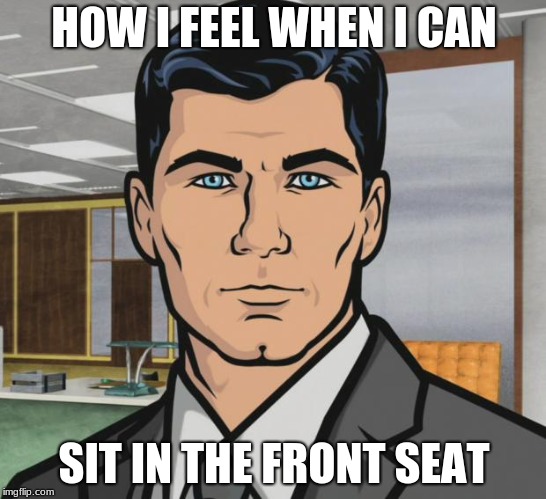 Archer Meme | HOW I FEEL WHEN I CAN; SIT IN THE FRONT SEAT | image tagged in memes,archer | made w/ Imgflip meme maker