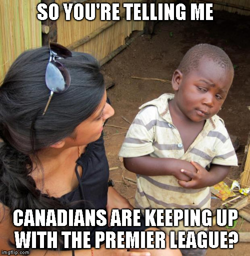 3rd World Sceptical Child | SO YOU'RE TELLING ME CANADIANS ARE KEEPING UP WITH THE PREMIER LEAGUE? | image tagged in 3rd world sceptical child | made w/ Imgflip meme maker