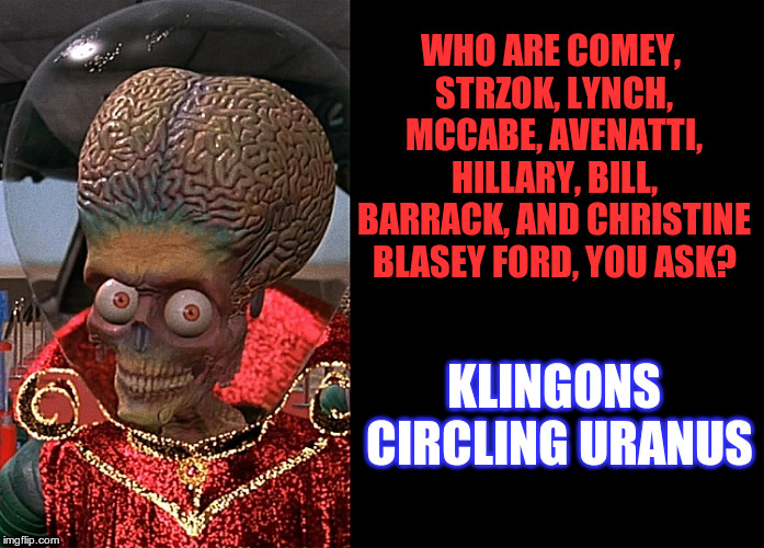 ALIEN calls things as they truly are.. | WHO ARE COMEY, STRZOK, LYNCH, MCCABE, AVENATTI, HILLARY, BILL, BARRACK, AND CHRISTINE BLASEY FORD, YOU ASK? KLINGONS CIRCLING URANUS | image tagged in alien,james comey,peter strzok,michael avenatti,christine blasey ford,hillary clinton | made w/ Imgflip meme maker