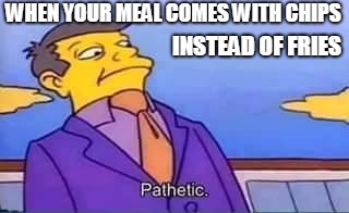 Chips instead of fries | WHEN YOUR MEAL COMES WITH CHIPS; INSTEAD OF FRIES | image tagged in skinner pathetic,chips,fries,restaurant,bad meal,lame | made w/ Imgflip meme maker