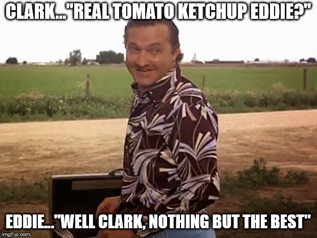 cousin eddie vacation | CLARK..."REAL TOMATO KETCHUP EDDIE?"; EDDIE..."WELL CLARK, NOTHING BUT THE BEST" | image tagged in cousin eddie vacation | made w/ Imgflip meme maker