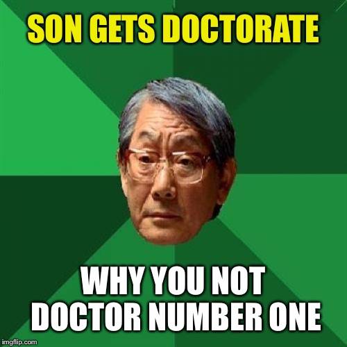 High Expectations Asian Father | SON GETS DOCTORATE; WHY YOU NOT DOCTOR NUMBER ONE | image tagged in memes,high expectations asian father | made w/ Imgflip meme maker