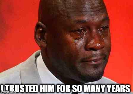 crying michael jordan | I TRUSTED HIM FOR SO MANY YEARS | image tagged in crying michael jordan | made w/ Imgflip meme maker