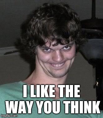 Creepy guy  | I LIKE THE WAY YOU THINK | image tagged in creepy guy | made w/ Imgflip meme maker