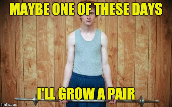 weak | MAYBE ONE OF THESE DAYS I'LL GROW A PAIR | image tagged in weak | made w/ Imgflip meme maker