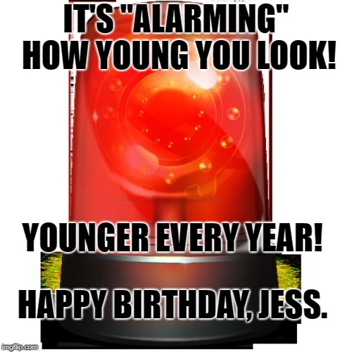 alarm | IT'S "ALARMING" HOW YOUNG YOU LOOK! YOUNGER EVERY YEAR! HAPPY BIRTHDAY, JESS. | image tagged in alarm | made w/ Imgflip meme maker