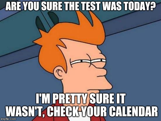 Futurama Fry Meme | ARE YOU SURE THE TEST WAS TODAY? I'M PRETTY SURE IT WASN'T, CHECK YOUR CALENDAR | image tagged in memes,futurama fry | made w/ Imgflip meme maker