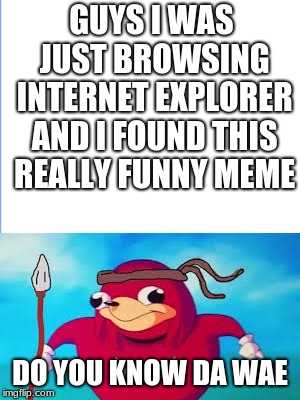 Internet Explorer | GUYS I WAS JUST BROWSING INTERNET EXPLORER AND I FOUND THIS REALLY FUNNY MEME; DO YOU KNOW DA WAE | image tagged in memes,meme,funny meme,funny memes,christmas,funny | made w/ Imgflip meme maker