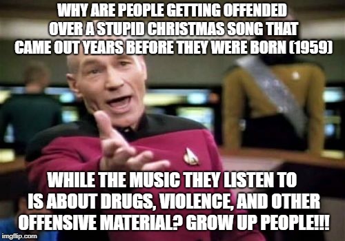 Picard Wtf Meme | WHY ARE PEOPLE GETTING OFFENDED OVER A STUPID CHRISTMAS SONG THAT CAME OUT YEARS BEFORE THEY WERE BORN (1959) WHILE THE MUSIC THEY LISTEN TO | image tagged in memes,picard wtf | made w/ Imgflip meme maker