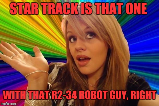 Dumb Blonde Meme | STAR TRACK IS THAT ONE WITH THAT R2-34 ROBOT GUY, RIGHT | image tagged in memes,dumb blonde | made w/ Imgflip meme maker