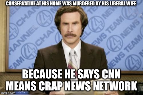 Ron Burgundy | CONSERVATIVE AT HIS HOME WAS MURDERED BY HIS LIBERAL WIFE; BECAUSE HE SAYS CNN MEANS CRAP NEWS NETWORK | image tagged in memes,ron burgundy | made w/ Imgflip meme maker