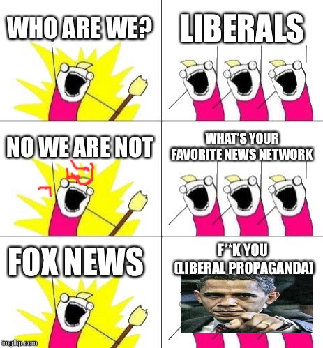 What Do We Want 3 Meme | WHO ARE WE? LIBERALS; NO WE ARE NOT; WHAT’S YOUR FAVORITE NEWS NETWORK; F**K YOU (LIBERAL PROPAGANDA); FOX NEWS | image tagged in memes,what do we want 3 | made w/ Imgflip meme maker