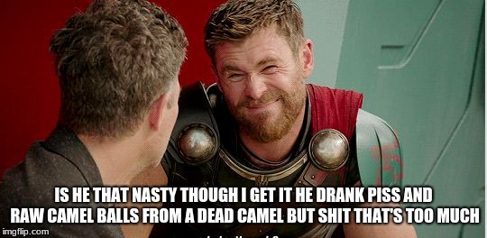 Thor is he though | IS HE THAT NASTY THOUGH I GET IT HE DRANK PISS AND RAW CAMEL BALLS FROM A DEAD CAMEL BUT SHIT THAT'S TOO MUCH | image tagged in thor is he though | made w/ Imgflip meme maker