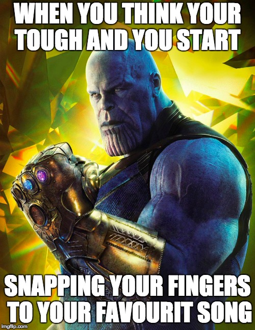 WHEN YOU THINK YOUR TOUGH AND YOU START; SNAPPING YOUR FINGERS TO YOUR FAVOURIT SONG | image tagged in memes | made w/ Imgflip meme maker