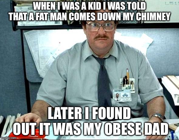 I Was Told There Would Be | WHEN I WAS A KID I WAS TOLD THAT A FAT MAN COMES DOWN MY CHIMNEY; LATER I FOUND OUT IT WAS MY OBESE DAD | image tagged in memes,i was told there would be | made w/ Imgflip meme maker